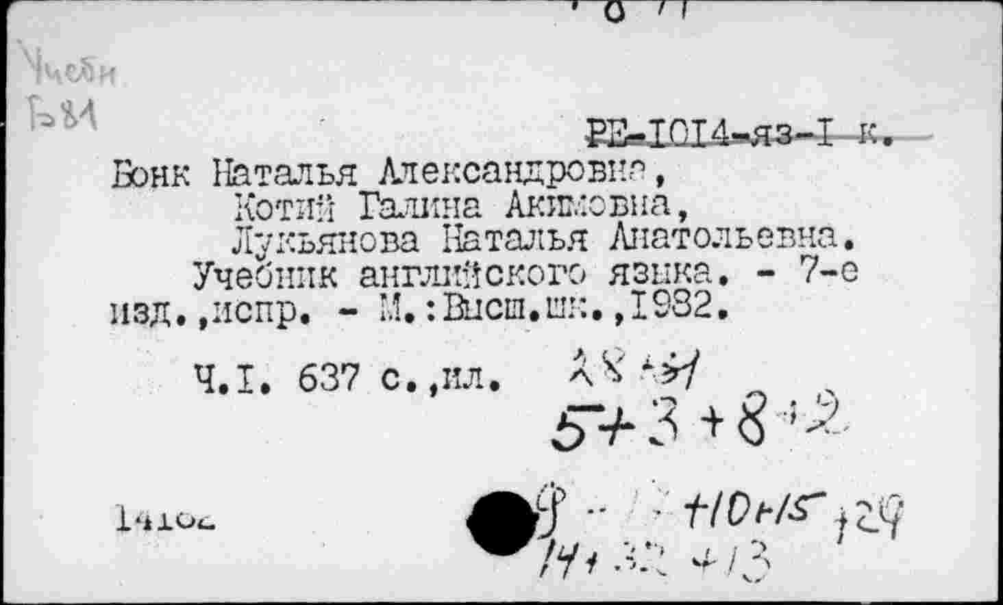 ﻿’О''
^че^и
ТОТД-я?-! К,
Бонк Наталья Александровна, Котий Галина Акимовна, Лукьянова Наталья Анатольевна.
Учебник английского языка. - 7-е изд.,испр. - М,:Высш.шк.,1982.
4.1. 637 с.,ил.	л
5>3 +3
1-.Ю.